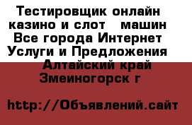 Тестировщик онлайн – казино и слот - машин - Все города Интернет » Услуги и Предложения   . Алтайский край,Змеиногорск г.